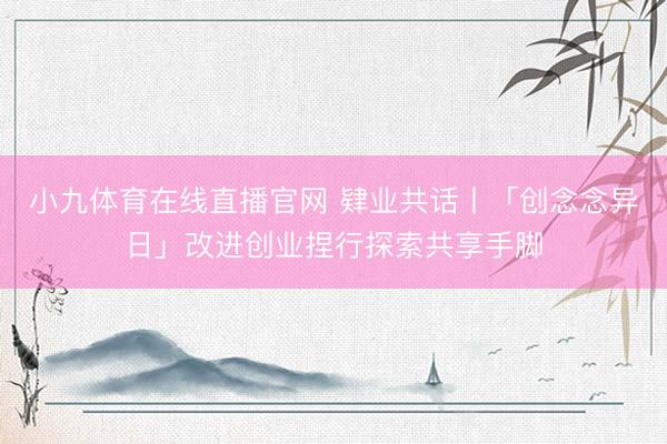 小九体育在线直播官网 肄业共话丨「创念念异日」改进创业捏行探索共享手脚