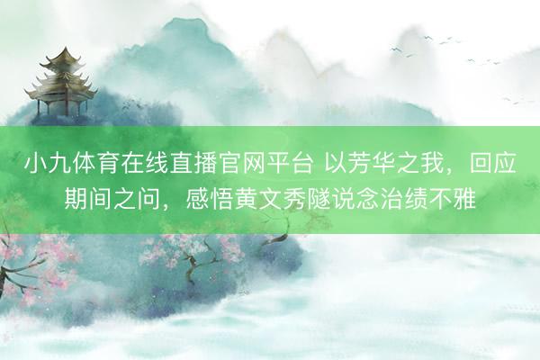 小九体育在线直播官网平台 以芳华之我，回应期间之问，感悟黄文秀隧说念治绩不雅