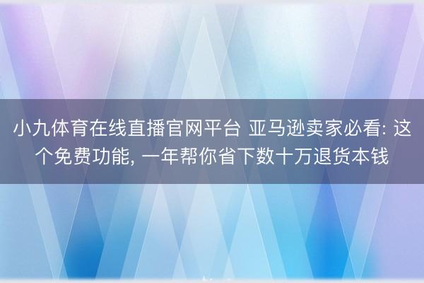 小九体育在线直播官网平台 亚马逊卖家必看: 这个免费功能， 一年帮你省下数十万退货本钱