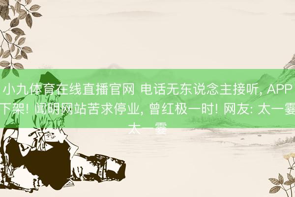 小九体育在线直播官网 电话无东说念主接听, APP下架! 闻明网站苦求停业, 曾红极一时! 网友: 太一霎