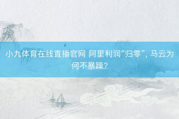 小九体育在线直播官网 阿里利润“归零”， 马云为何不暴躁?