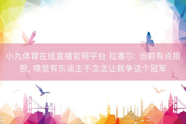 小九体育在线直播官网平台 拉塞尔: 当前有点狼狈， 嗅觉有东谈主不念念让我争这个冠军