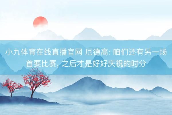 小九体育在线直播官网 厄德高: 咱们还有另一场首要比赛， 之后才是好好庆祝的时分