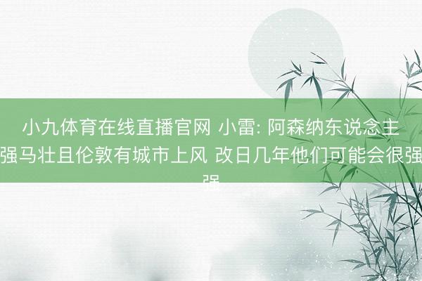 小九体育在线直播官网 小雷: 阿森纳东说念主强马壮且伦敦有城市上风 改日几年他们可能会很强