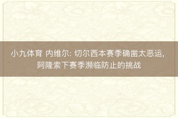 小九体育 内维尔: 切尔西本赛季确凿太恶运， 阿隆索下赛季濒临防止的挑战