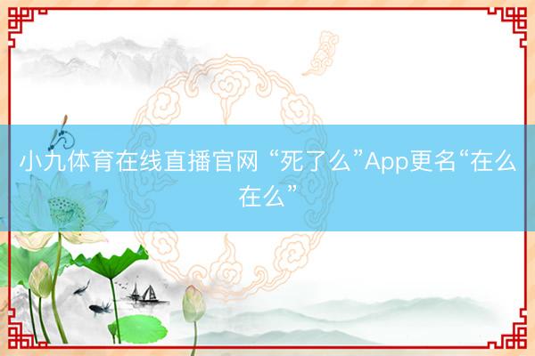 小九体育在线直播官网 “死了么”App更名“在么在么”