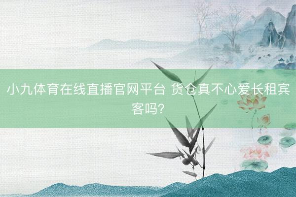 小九体育在线直播官网平台 货仓真不心爱长租宾客吗？