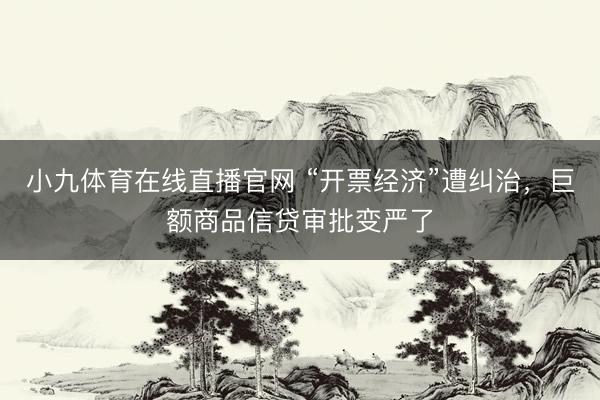 小九体育在线直播官网 “开票经济”遭纠治，巨额商品信贷审批变严了