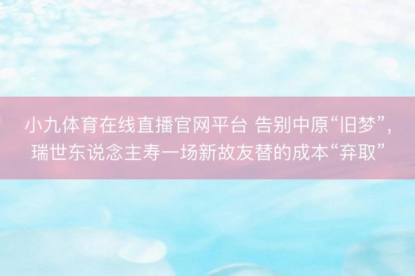 小九体育在线直播官网平台 告别中原“旧梦”，瑞世东说念主寿一场新故友替的成本“弃取”