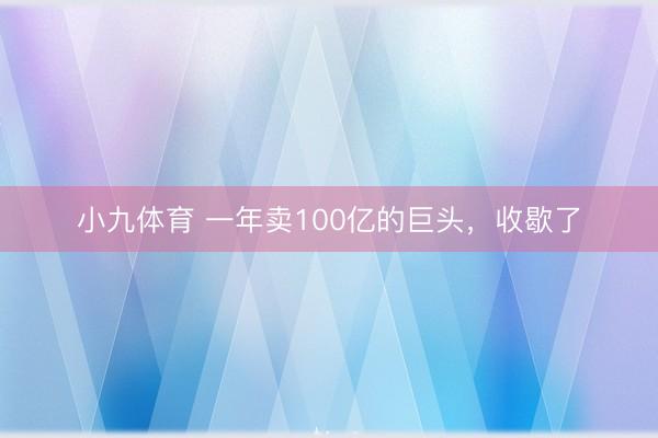 小九体育 一年卖100亿的巨头，收歇了