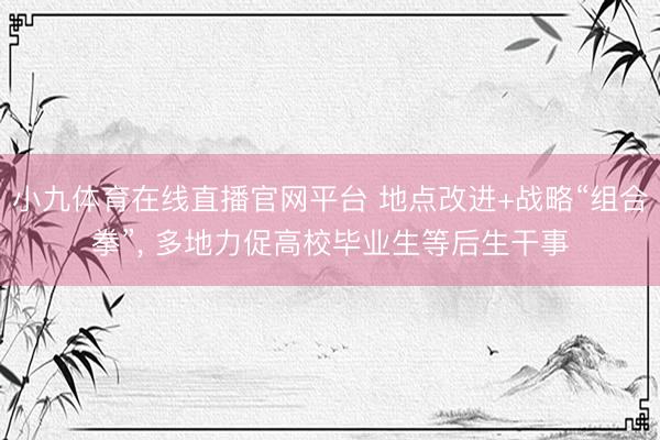 小九体育在线直播官网平台 地点改进+战略“组合拳”， 多地力促高校毕业生等后生干事