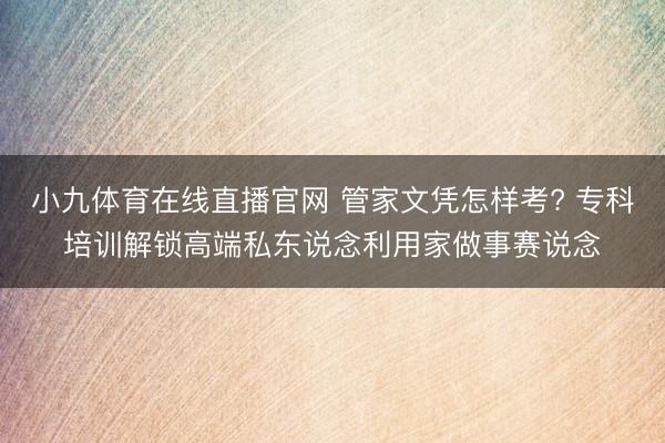 小九体育在线直播官网 管家文凭怎样考? 专科培训解锁高端私东说念利用家做事赛说念