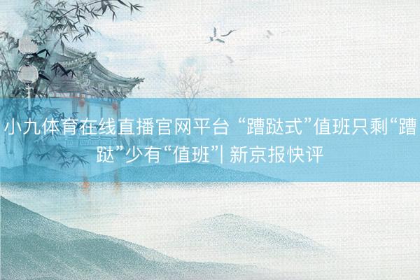 小九体育在线直播官网平台 “蹧跶式”值班只剩“蹧跶”少有“值班”| 新京报快评
