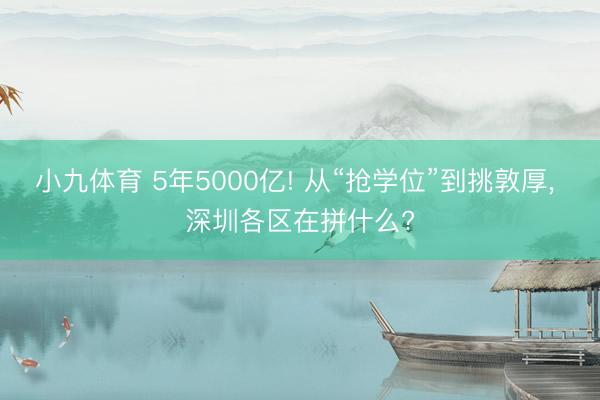 小九体育 5年5000亿! 从“抢学位”到挑敦厚， 深圳各区在拼什么?