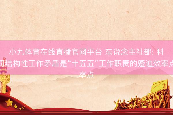 小九体育在线直播官网平台 东说念主社部: 科罚结构性工作矛盾是“十五五”工作职责的蹙迫效率点