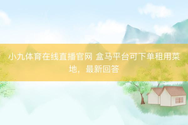 小九体育在线直播官网 盒马平台可下单租用菜地，最新回答