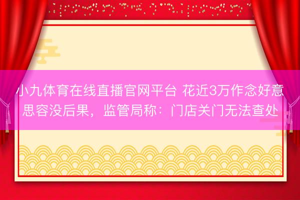 小九体育在线直播官网平台 花近3万作念好意思容没后果，监管局称：门店关门无法查处