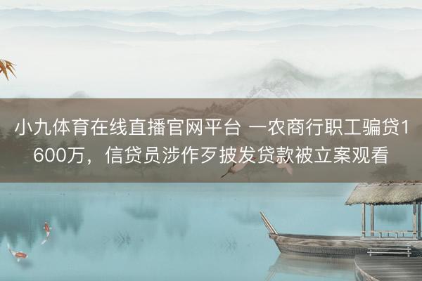 小九体育在线直播官网平台 一农商行职工骗贷1600万，信贷员涉作歹披发贷款被立案观看