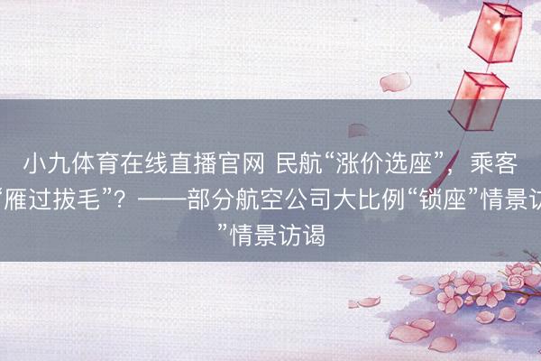 小九体育在线直播官网 民航“涨价选座”，乘客被“雁过拔毛”？——部分航空公司大比例“锁座”情景访谒