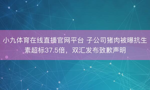 小九体育在线直播官网平台 子公司猪肉被曝抗生素超标37.5倍，双汇发布致歉声明