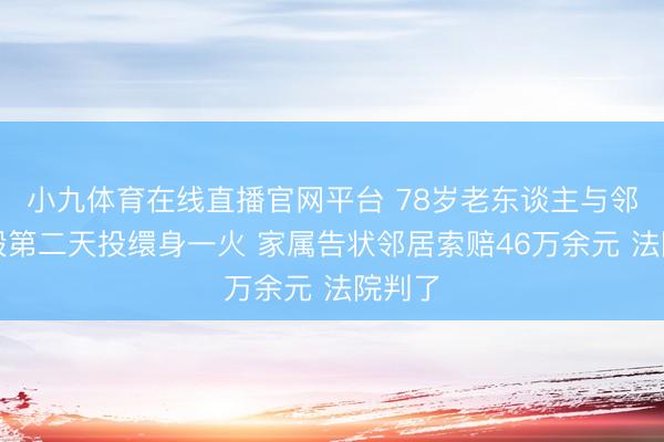 小九体育在线直播官网平台 78岁老东谈主与邻居互殴第二天投缳身一火 家属告状邻居索赔46万余元 法院判了