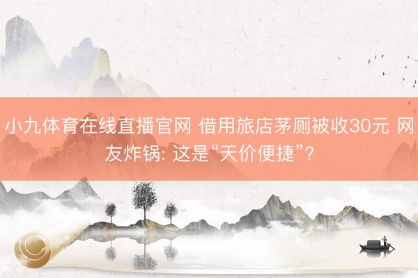 小九体育在线直播官网 借用旅店茅厕被收30元 网友炸锅: 这是“天价便捷”?