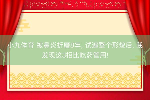 小九体育 被鼻炎折磨8年, 试遍整个形貌后, 我发现这3招比吃药管用!