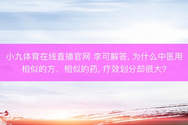 小九体育在线直播官网 李可解答， 为什么中医用相似的方、相似的药， 疗效划分却很大?