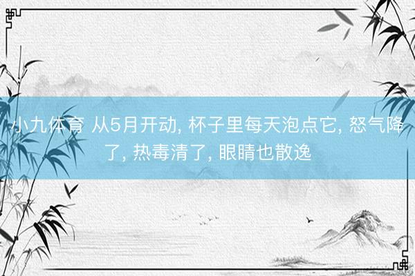 小九体育 从5月开动， 杯子里每天泡点它， 怒气降了， 热毒清了， 眼睛也散逸