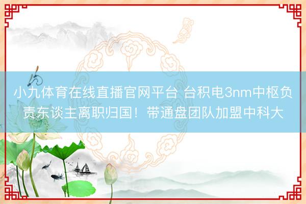 小九体育在线直播官网平台 台积电3nm中枢负责东谈主离职归国！带通盘团队加盟中科大