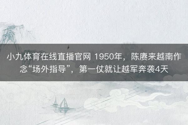 小九体育在线直播官网 1950年，陈赓来越南作念“场外指导”，第一仗就让越军奔袭4天