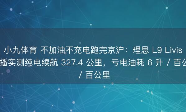 小九体育 不加油不充电跑完京沪：理思 L9 Livis 直播实测纯电续航 327.4 公里，亏电油耗 6 升 / 百公里
