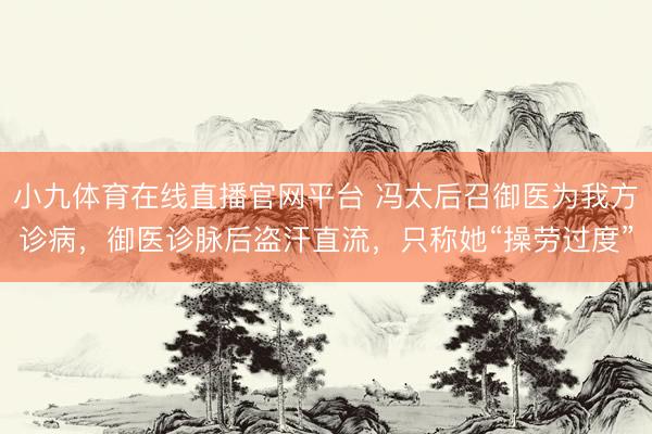 小九体育在线直播官网平台 冯太后召御医为我方诊病，御医诊脉后盗汗直流，只称她“操劳过度”