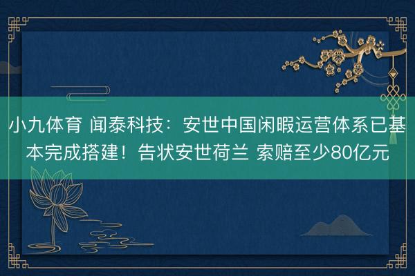 小九体育 闻泰科技：安世中国闲暇运营体系已基本完成搭建！告状安世荷兰 索赔至少80亿元