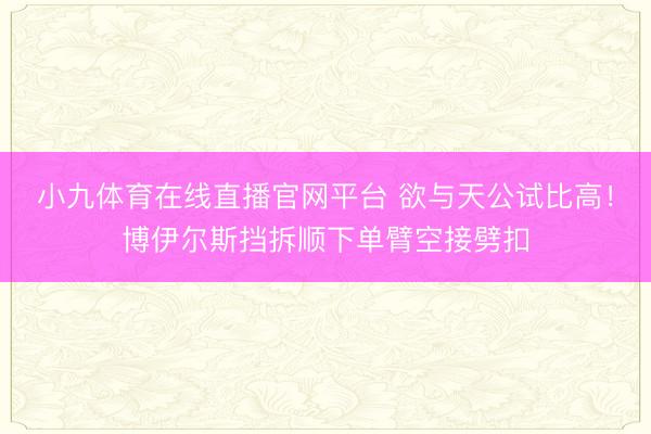 小九体育在线直播官网平台 欲与天公试比高！博伊尔斯挡拆顺下单臂空接劈扣