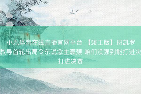小九体育在线直播官网平台 【竣工版】班凯罗：教导首轮出局令东说念主衰颓 咱们没强到能打进决赛
