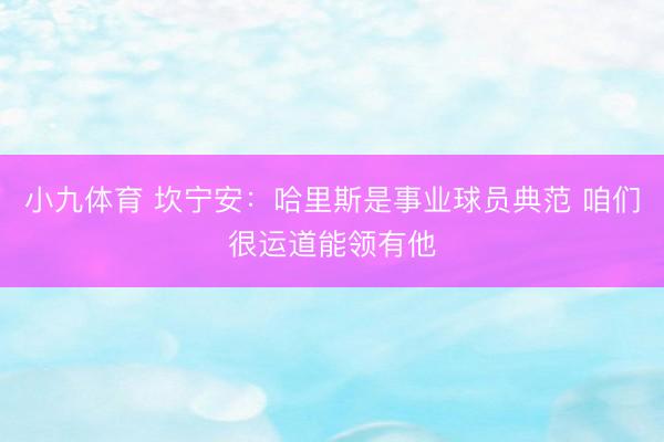 小九体育 坎宁安:哈里斯是事业球员典范 咱们很运道能领有他