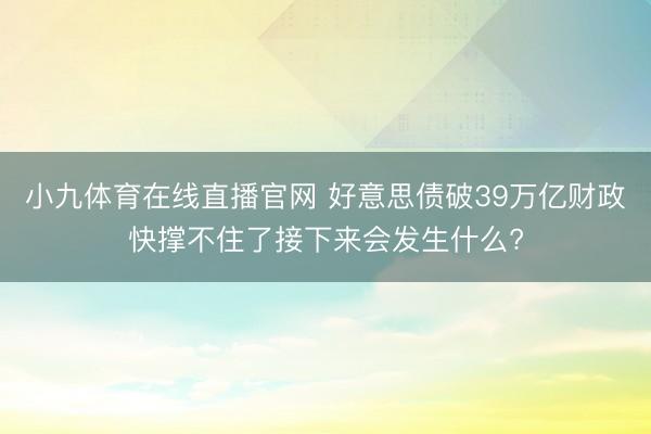 小九体育在线直播官网 好意思债破39万亿财政快撑不住了接下来