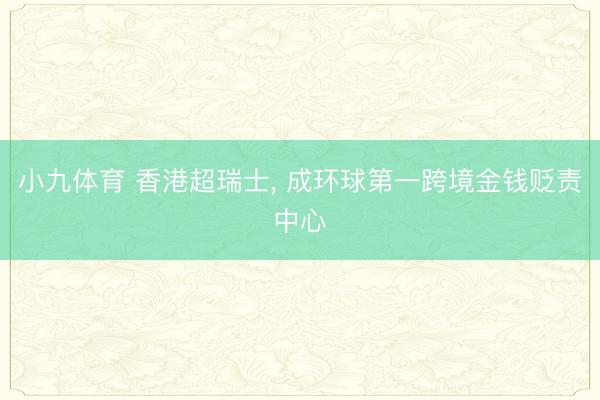 小九体育 香港超瑞士, 成环球第一跨境金钱贬责中心