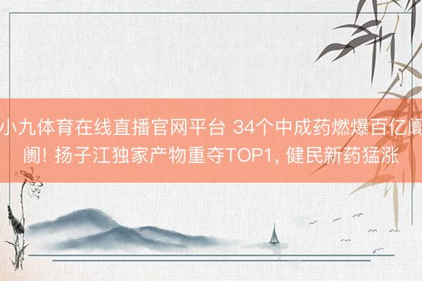 小九体育在线直播官网平台 34个中成药燃爆百亿阛阓! 扬子江独家产物重夺TOP1， 健民新药猛涨