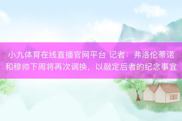 小九体育在线直播官网平台 记者：弗洛伦蒂诺和穆帅下周将再次调换，以敲定后者的纪念事宜