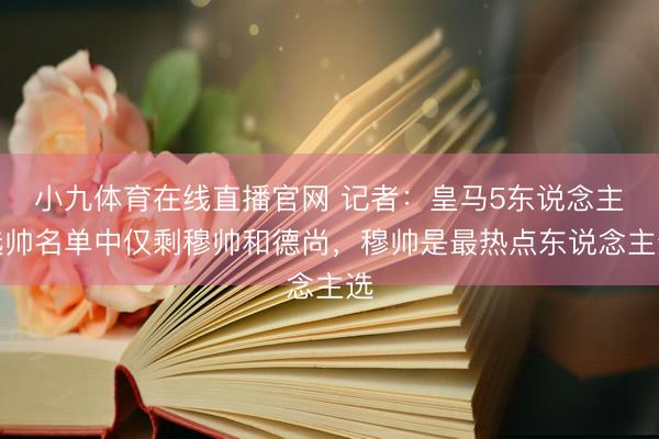 小九体育在线直播官网 记者：皇马5东说念主选帅名单中仅剩穆帅和德尚，穆帅是最热点东说念主选
