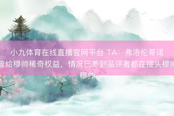 小九体育在线直播官网平台 TA：弗洛伦蒂诺曾给穆帅稀奇权益，情况已差到品评者都在接头穆帅