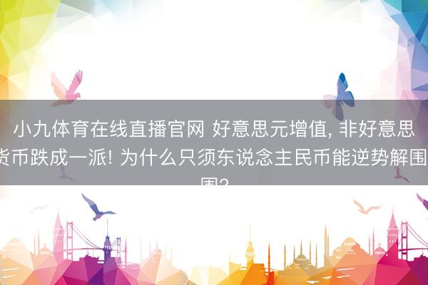 小九体育在线直播官网 好意思元增值， 非好意思货币跌成一派! 为什么只须东说念主民币能逆势解围?