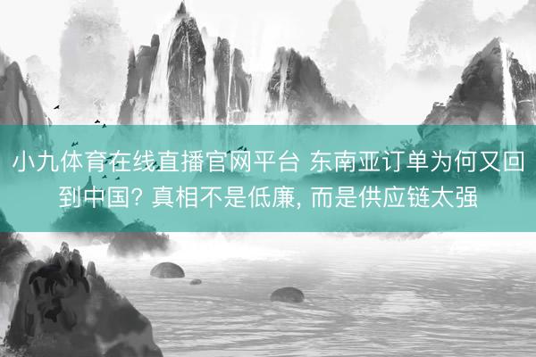 小九体育在线直播官网平台 东南亚订单为何又回到中国? 真相不是低廉， 而是供应链太强