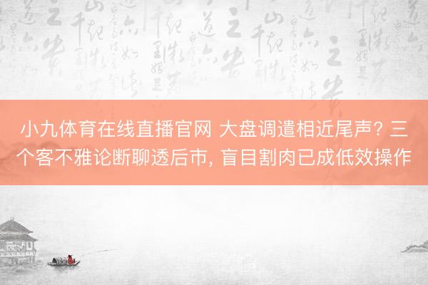 小九体育在线直播官网 大盘调遣相近尾声? 三个客不雅论断聊透后市， 盲目割肉已成低效操作