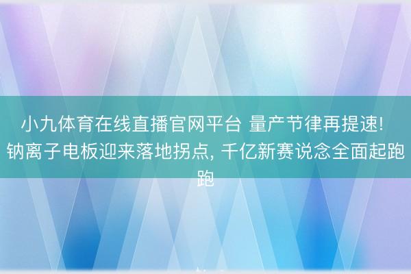 小九体育在线直播官网平台 量产节律再提速! 钠离子电板迎来落地拐点， 千亿新赛说念全面起跑