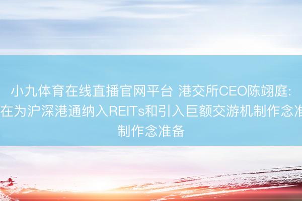小九体育在线直播官网平台 港交所CEO陈翊庭: 正在为沪深港通纳入REITs和引入巨额交游机制作念准备