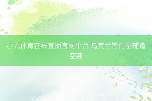 小九体育在线直播官网平台 乌克兰皆门基辅遭空袭