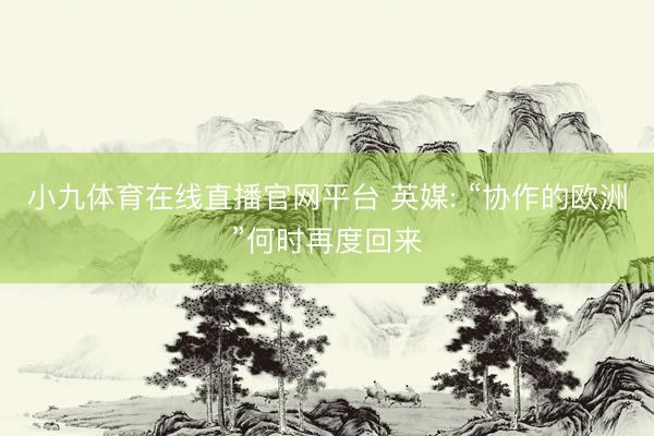 小九体育在线直播官网平台 英媒: “协作的欧洲”何时再度回来